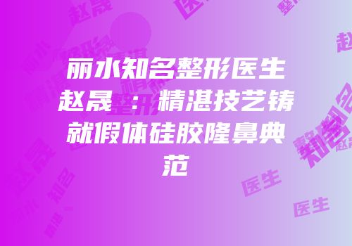 丽水知名整形医生赵晟弻：精湛技艺铸就假体硅胶隆鼻典范