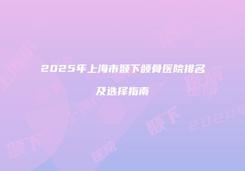 2025年上海市颞下颌骨医院排名及选择指南