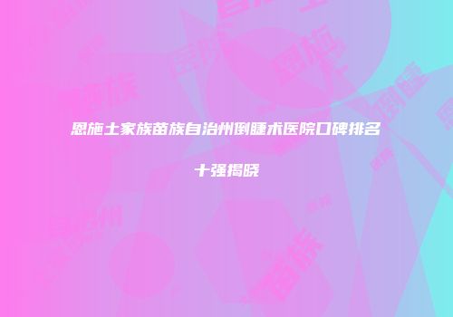 恩施土家族苗族自治州倒睫术医院口碑排名十强揭晓