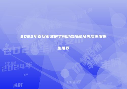 2025年泰安市注射丰胸价格揭秘及优质医院医生推荐