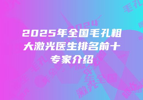2025年全国毛孔粗大激光医生排名前十专家介绍