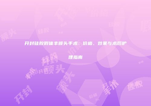 开封硅胶假体丰额头手术：价格、效果与术后护理指南
