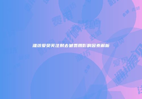 潍坊爱贝芙注射去皱费用影响因素解析