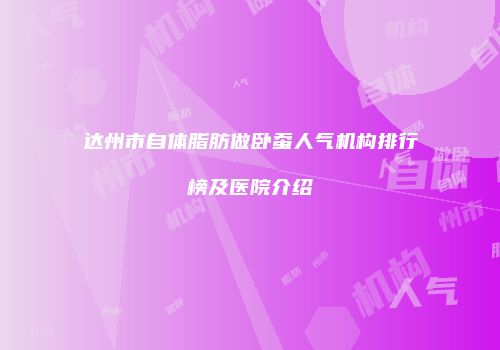 达州市自体脂肪做卧蚕人气机构排行榜及医院介绍