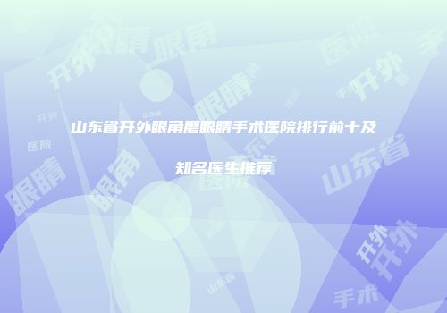 山东省开外眼角磨眼睛手术医院排行前十及知名医生推荐