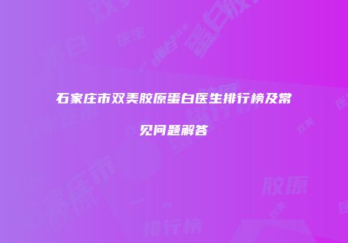 石家庄市双美胶原蛋白医生排行榜及常见问题解答