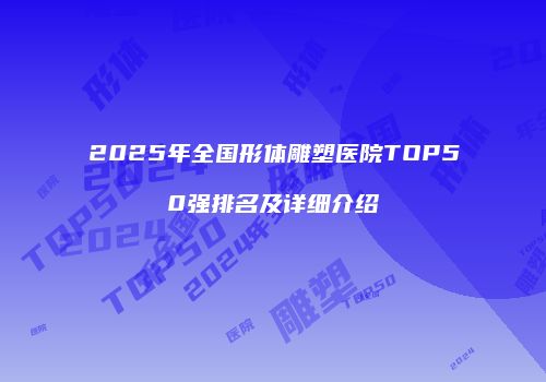 2025年全国形体雕塑医院TOP50强排名及详细介绍