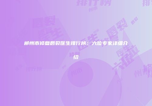 郴州市修复唇裂医生排行榜：六位专家详细介绍