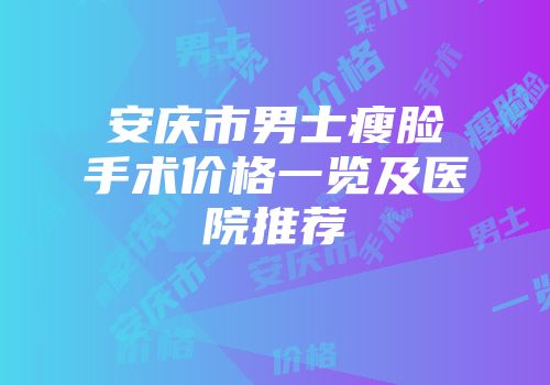 安庆市男士瘦脸手术价格一览及医院推荐
