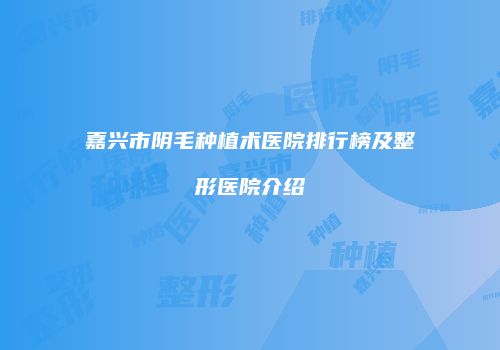 嘉兴市阴毛种植术医院排行榜及整形医院介绍