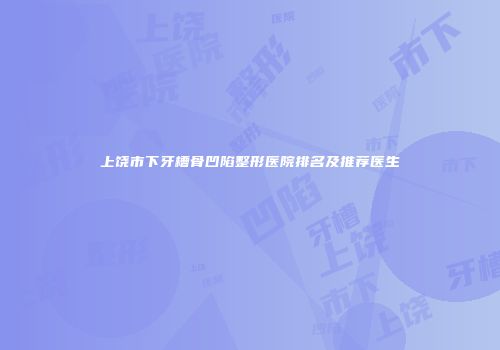 上饶市下牙槽骨凹陷整形医院排名及推荐医生