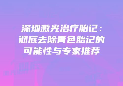 深圳激光治疗胎记：彻底去除青色胎记的可能性与专家推荐