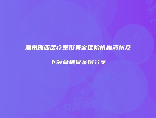温州瑞亚医疗整形美容医院价格解析及下颌骨植骨案例分享