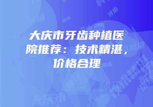大庆市牙齿种植医院推荐：技术精湛，价格合理
