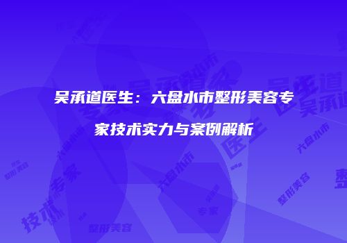 吴承道医生：六盘水市整形美容专家技术实力与案例解析