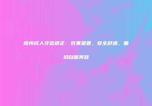 梧州成人牙齿矫正：效果显著，安全舒适，重拾自信笑容