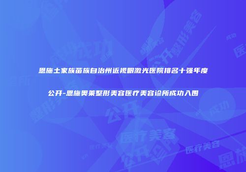 恩施土家族苗族自治州近视眼激光医院排名十强年度公开-恩施奥莱整形美容医疗美容诊所成功入围