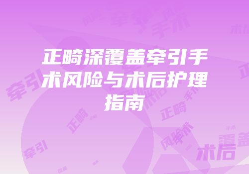 正畸深覆盖牵引手术风险与术后护理指南