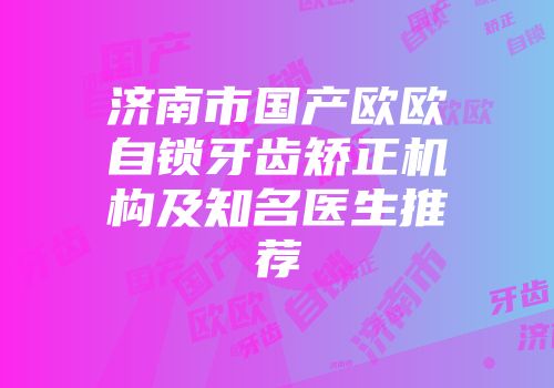 济南市国产欧欧自锁牙齿矫正机构及知名医生推荐