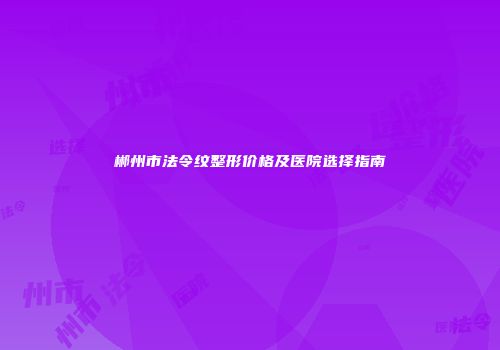 郴州市法令纹整形价格及医院选择指南