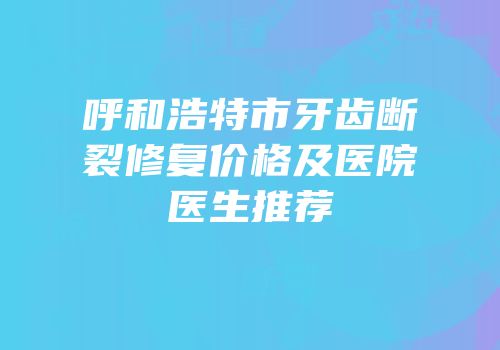 呼和浩特市牙齿断裂修复价格及医院医生推荐