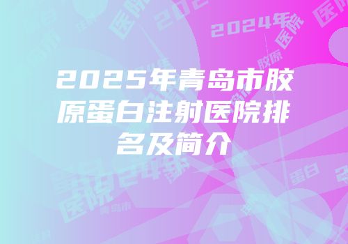 2025年青岛市胶原蛋白注射医院排名及简介