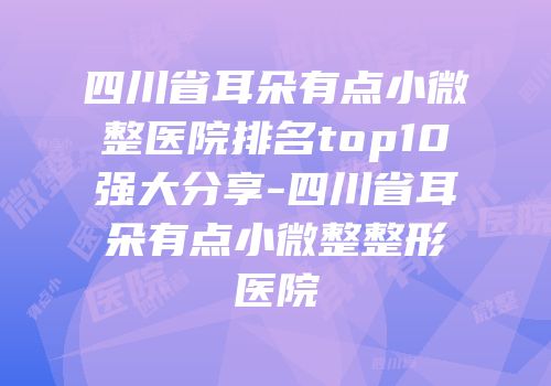 四川省耳朵有点小微整医院排名top10强大分享-四川省耳朵有点小微整整形医院