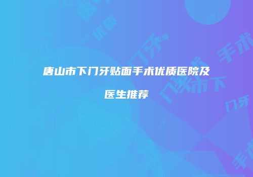 唐山市下门牙贴面手术优质医院及医生推荐