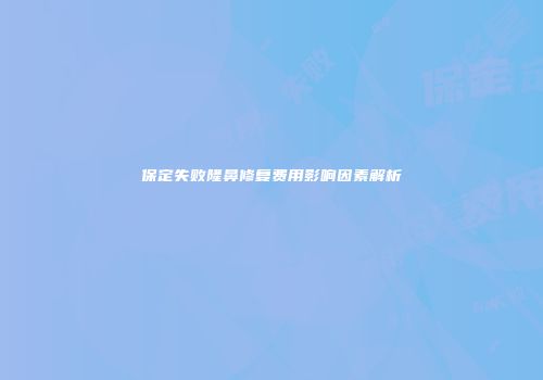 保定失败隆鼻修复费用影响因素解析