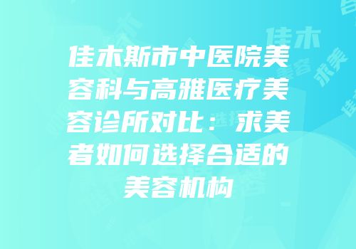 佳木斯市中医院美容科与高雅医疗美容诊所对比：求美者如何选择合适的美容机构