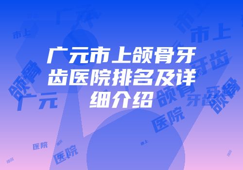 广元市上颌骨牙齿医院排名及详细介绍