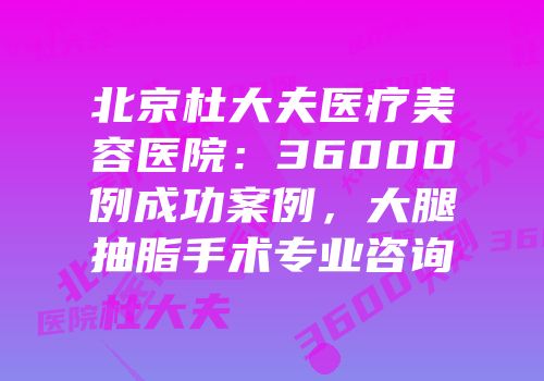 北京杜大夫医疗美容医院：36000例成功案例，大腿抽脂手术专业咨询