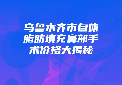 乌鲁木齐市自体脂肪填充鼻部手术价格大揭秘