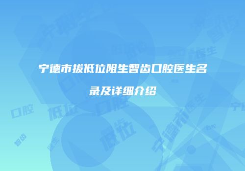 宁德市拔低位阻生智齿口腔医生名录及详细介绍