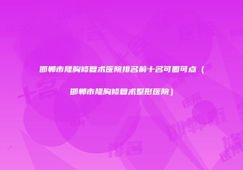 邯郸市隆胸修复术医院排名前十名可圈可点（邯郸市隆胸修复术整形医院）