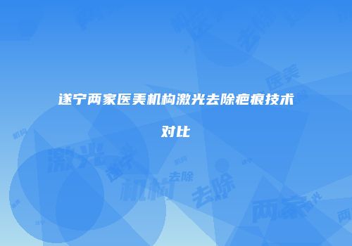遂宁两家医美机构激光去除疤痕技术对比