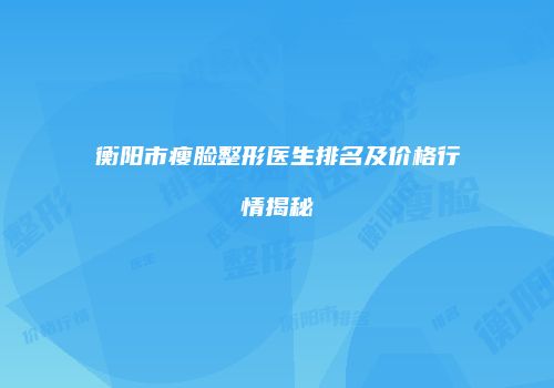 衡阳市瘦脸整形医生排名及价格行情揭秘