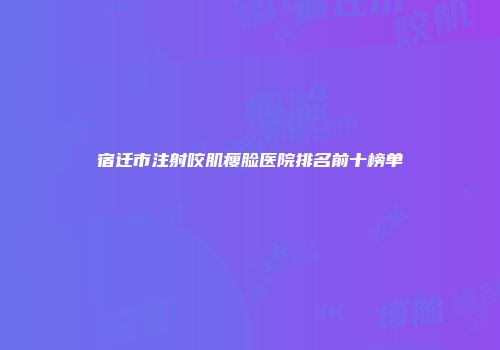 宿迁市注射咬肌瘦脸医院排名前十榜单