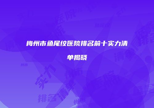梅州市鱼尾纹医院排名前十实力清单揭晓