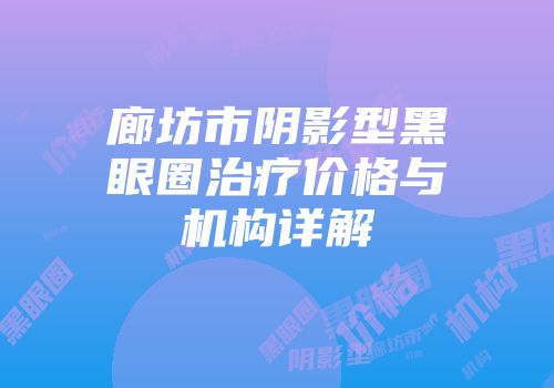 廊坊市阴影型黑眼圈治疗价格与机构详解