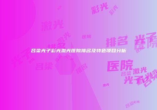 吕梁光子彩光激光医院排名及特色项目分析