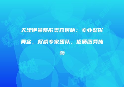 天津伊曼整形美容医院：专业整形美容，权威专家团队，优质服务体验