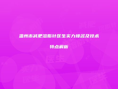 温州市减肥溶脂针医生实力排名及技术特点解析