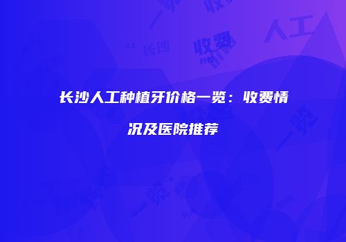 长沙人工种植牙价格一览：收费情况及医院推荐