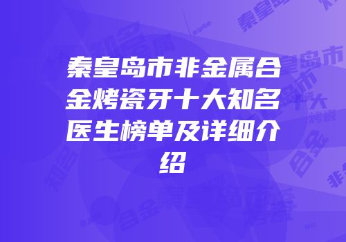 秦皇岛市非金属合金烤瓷牙十大知名医生榜单及详细介绍