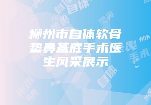 柳州市自体软骨垫鼻基底手术医生风采展示