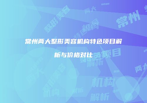 常州两大整形美容机构特色项目解析与价格对比