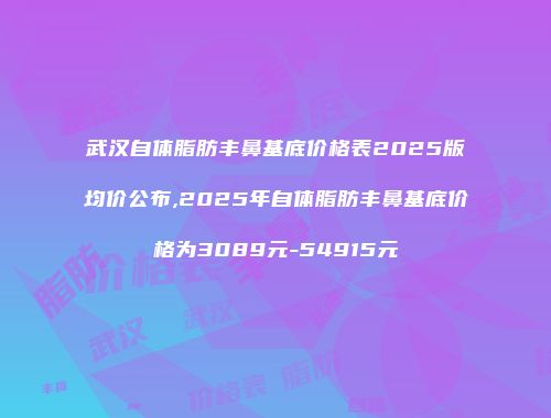 武汉自体脂肪丰鼻基底价格表2025版均价公布,2025年自体脂肪丰鼻基底价格为3089元-54915元