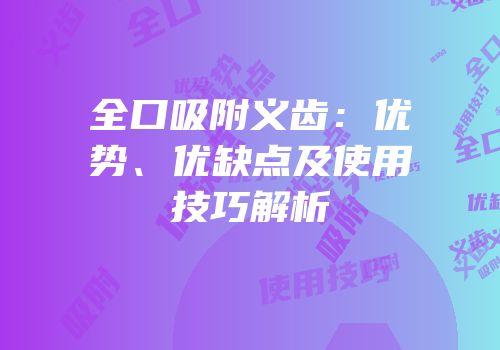 全口吸附义齿：优势、优缺点及使用技巧解析