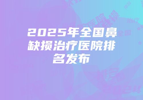 2025年全国鼻缺损治疗医院排名发布